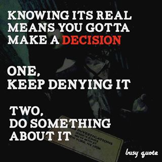 Knowing it's real means you gotta make a decision. One, keep denying it, or two, do something about it